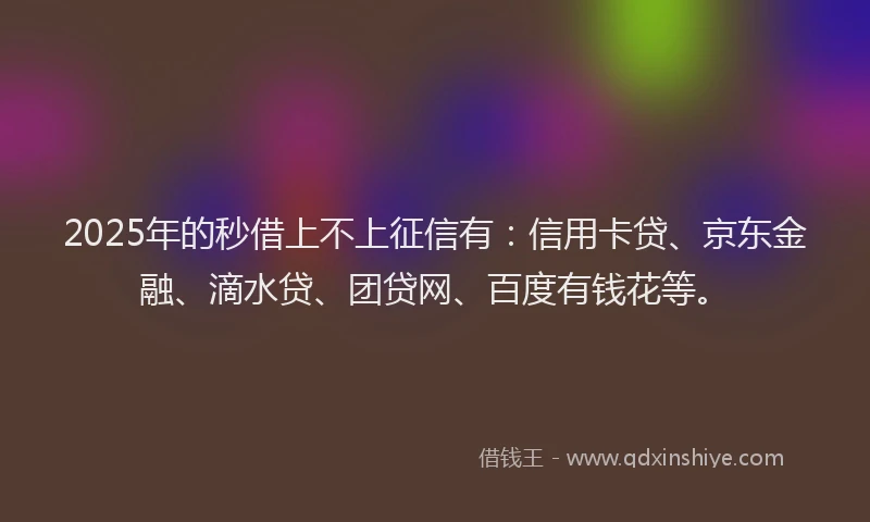 2025年的秒借上不上征信有：信用卡贷、京东金融、滴水贷、团贷网、百度有钱花等。