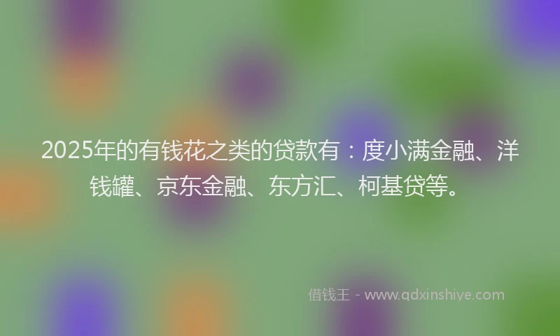 2025年的有钱花之类的贷款有：度小满金融、洋钱罐、京东金融、东方汇、柯基贷等。