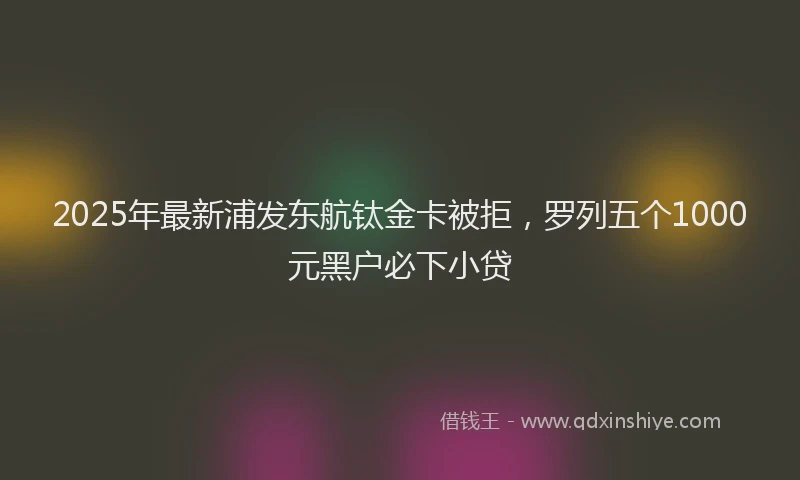 2025年最新浦发东航钛金卡被拒，罗列五个1000元黑户必下小贷