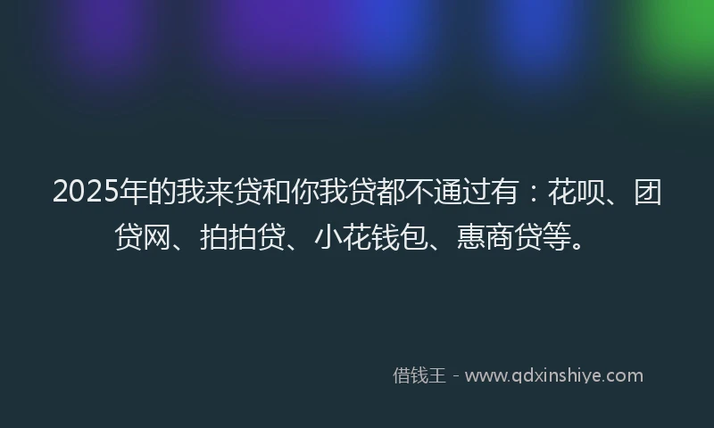 2025年的我来贷和你我贷都不通过有：花呗、团贷网、拍拍贷、小花钱包、惠商贷等。