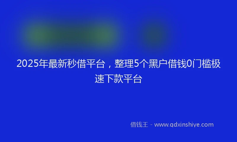 2025年最新秒借平台，整理5个黑户借钱0门槛极速下款平台