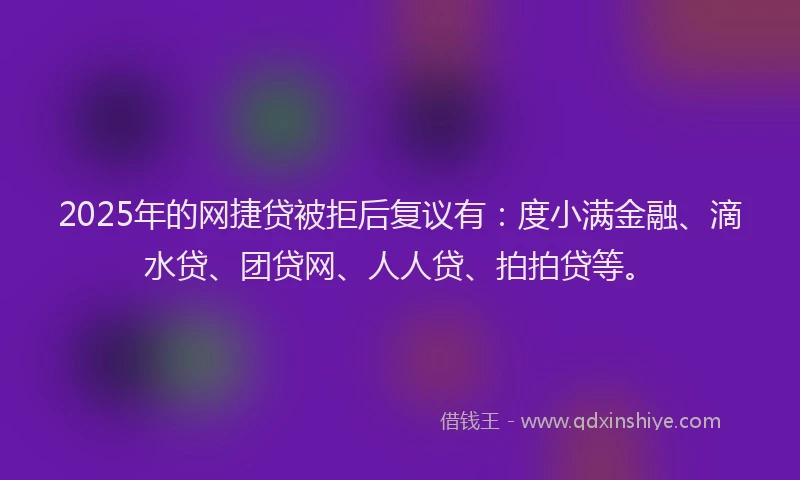 2025年的网捷贷被拒后复议有：度小满金融、滴水贷、团贷网、人人贷、拍拍贷等。