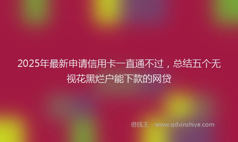 2025年最新申请信用卡一直通不过，总结五个无视花黑烂户能下款的网贷