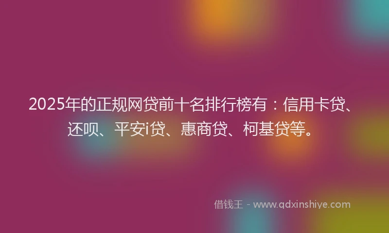 2025年的正规网贷前十名排行榜有：信用卡贷、还呗、平安i贷、惠商贷、柯基贷等。