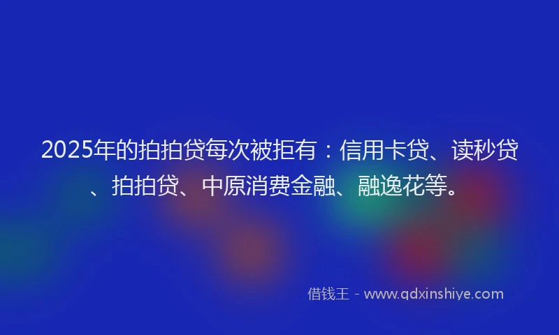 2025年的拍拍贷每次被拒有：信用卡贷、读秒贷、拍拍贷、中原消费金融、融逸花等。