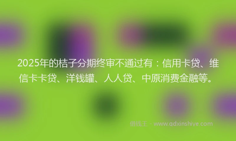 2025年的桔子分期终审不通过有：信用卡贷、维信卡卡贷、洋钱罐、人人贷、中原消费金融等。