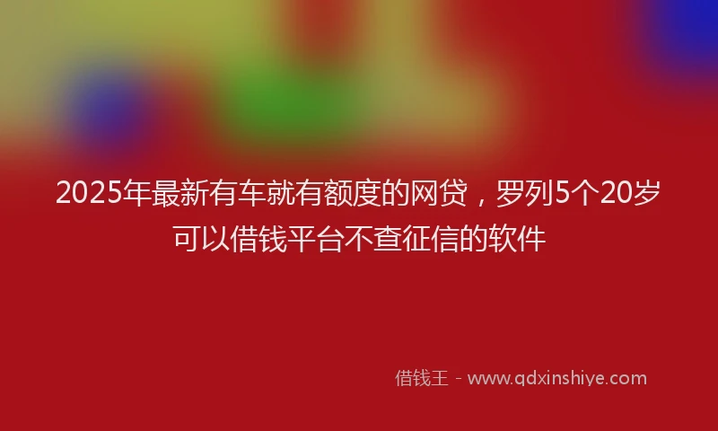 2025年最新有车就有额度的网贷，罗列5个20岁可以借钱平台不查征信的软件