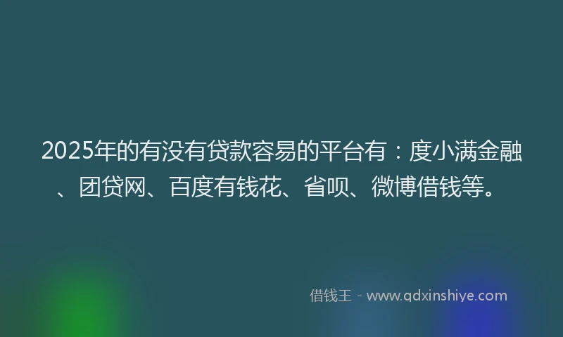 2025年的有没有贷款容易的平台有：度小满金融、团贷网、百度有钱花、省呗、微博借钱等。