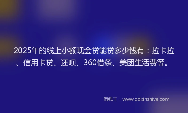 2025年的线上小额现金贷能贷多少钱有：拉卡拉、信用卡贷、还呗、360借条、美团生活费等。