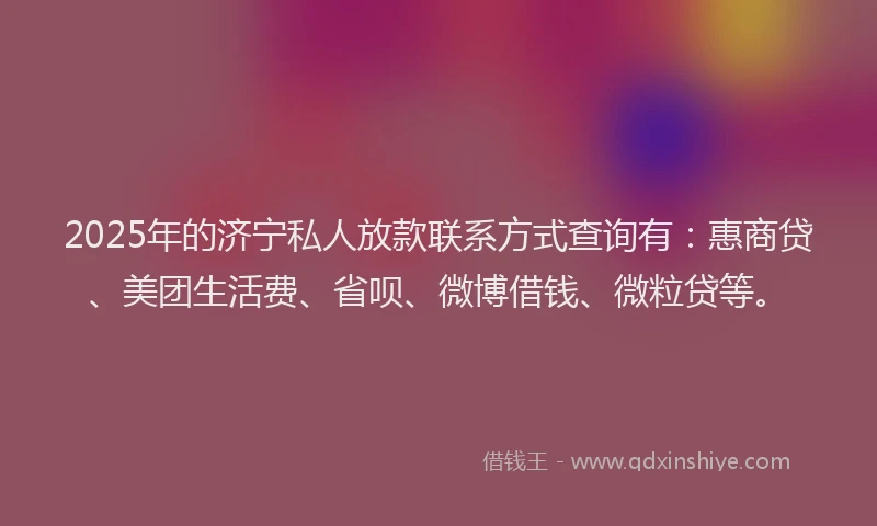 2025年的济宁私人放款联系方式查询有：惠商贷、美团生活费、省呗、微博借钱、微粒贷等。
