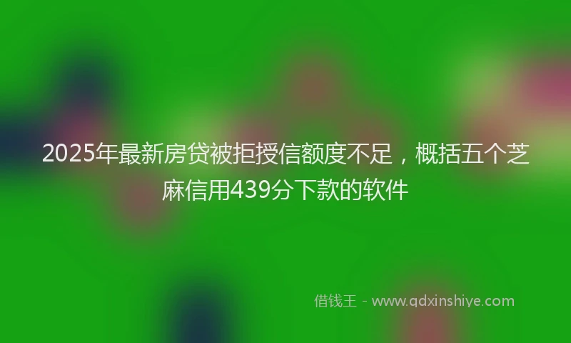 2025年最新房贷被拒授信额度不足，概括五个芝麻信用439分下款的软件