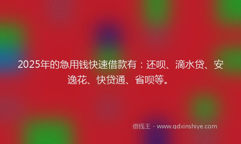 2025年的急用钱快速借款有:还呗、滴水贷、安逸花、快贷通、省呗等。