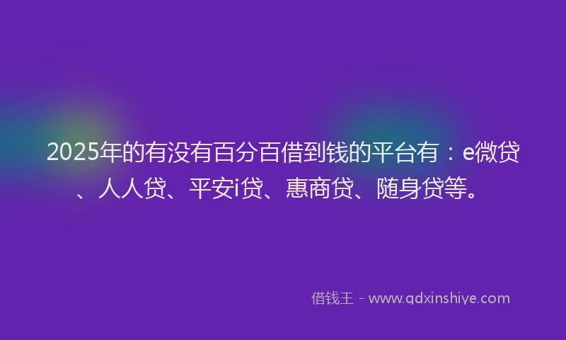 2025年的有没有百分百借到钱的平台有：e微贷、人人贷、平安i贷、惠商贷、随身贷等。