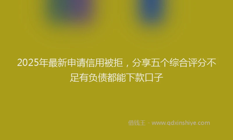 2025年最新申请信用被拒，分享五个综合评分不足有负债都能下款口子