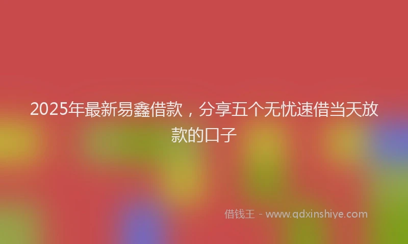 2025年最新易鑫借款，分享五个无忧速借当天放款的口子