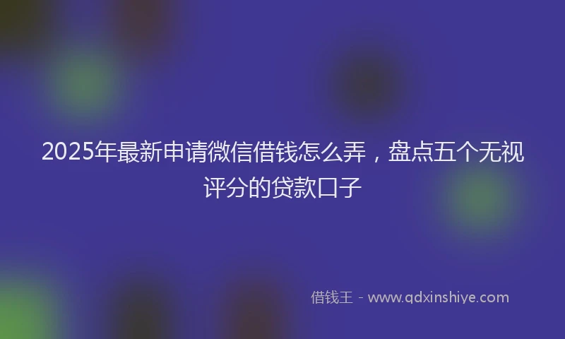 2025年最新申请微信借钱怎么弄，盘点五个无视评分的贷款口子