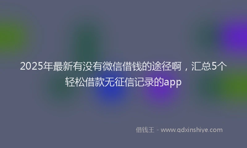 2025年最新有没有微信借钱的途径啊，汇总5个轻松借款无征信记录的app