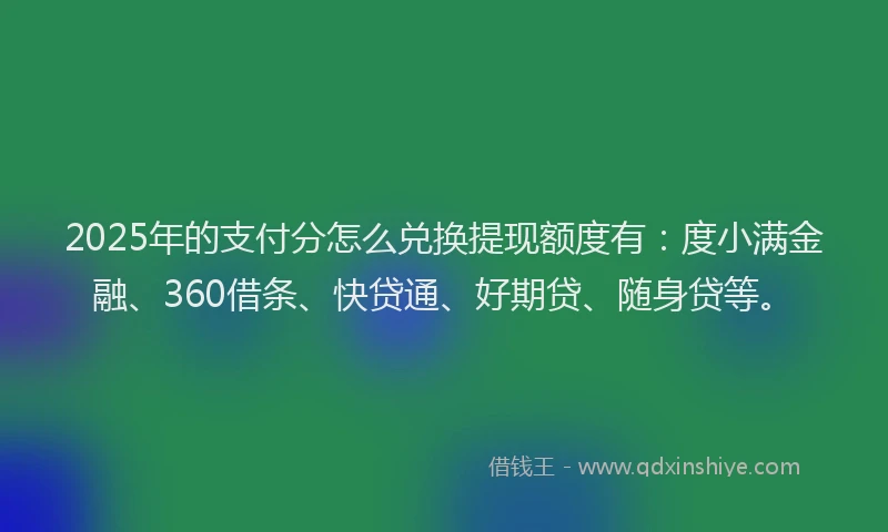 2025年的支付分怎么兑换提现额度有：度小满金融、360借条、快贷通、好期贷、随身贷等。