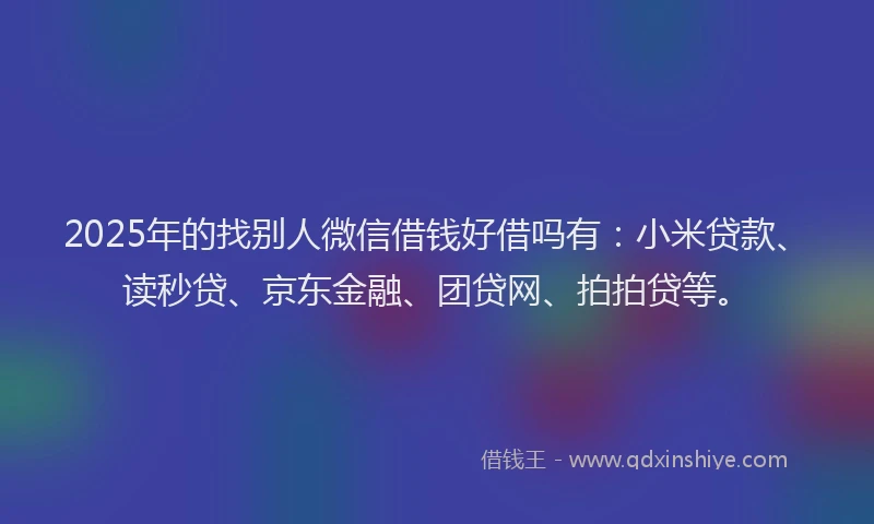 2025年的找别人微信借钱好借吗有：小米贷款、读秒贷、京东金融、团贷网、拍拍贷等。