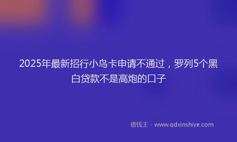 2025年最新招行小鸟卡申请不通过，罗列5个黑白贷款不是高炮的口子