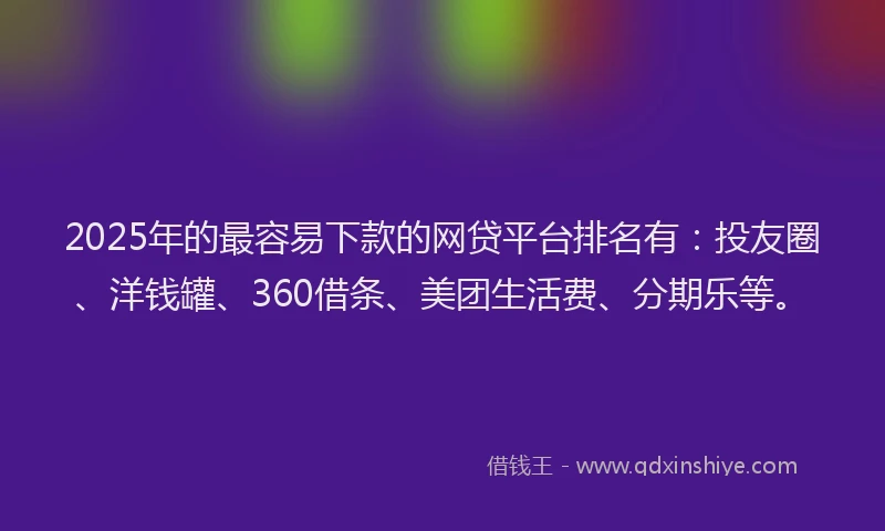 2025年的最容易下款的网贷平台排名有：投友圈、洋钱罐、360借条、美团生活费、分期乐等。