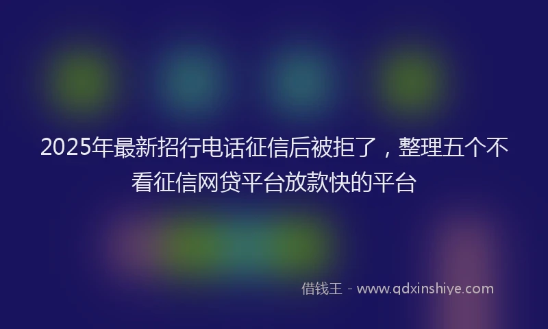 2025年最新招行电话征信后被拒了，整理五个不看征信网贷平台放款快的平台