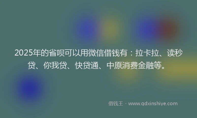 2025年的省呗可以用微信借钱有：拉卡拉、读秒贷、你我贷、快贷通、中原消费金融等。