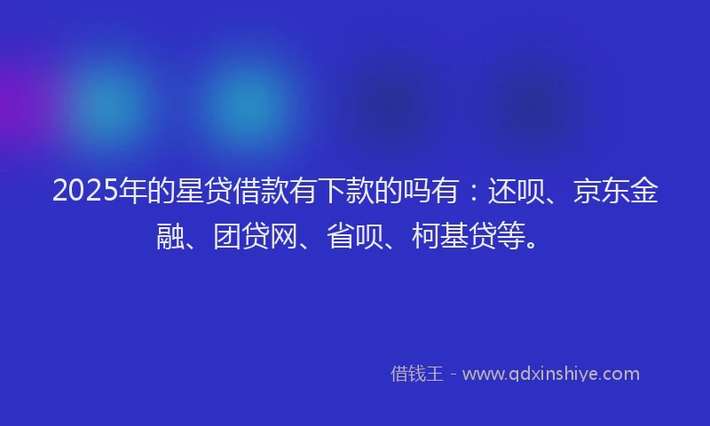 2025年的星贷借款有下款的吗有：还呗、京东金融、团贷网、省呗、柯基贷等。