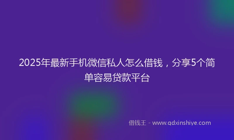 2025年最新手机微信私人怎么借钱，分享5个简单容易贷款平台