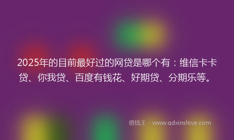 2025年的目前最好过的网贷是哪个有：维信卡卡贷、你我贷、百度有钱花、好期贷、分期乐等。