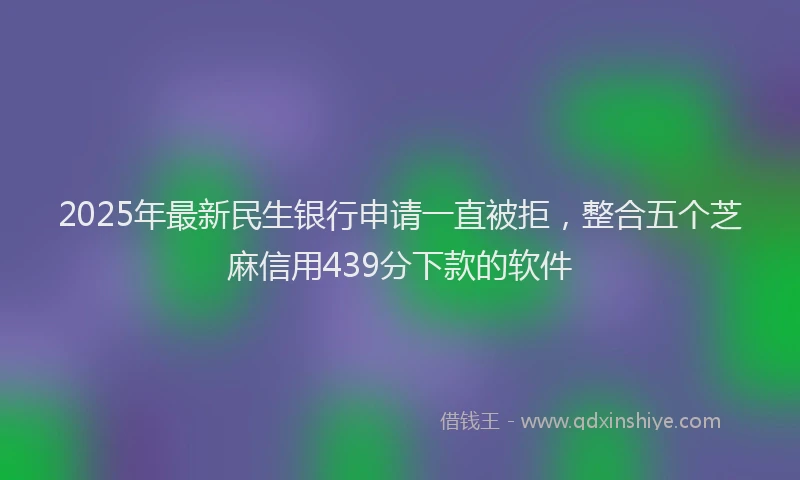 2025年最新民生银行申请一直被拒，整合五个芝麻信用439分下款的软件