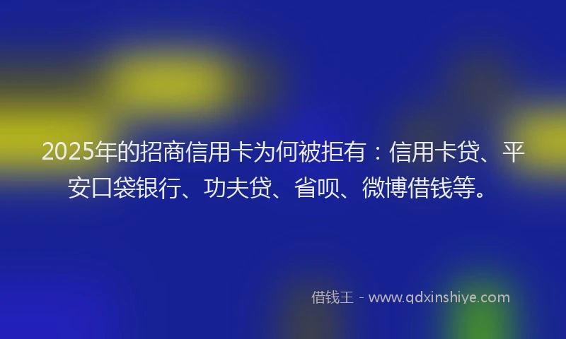 2025年的招商信用卡为何被拒有：信用卡贷、平安口袋银行、功夫贷、省呗、微博借钱等。