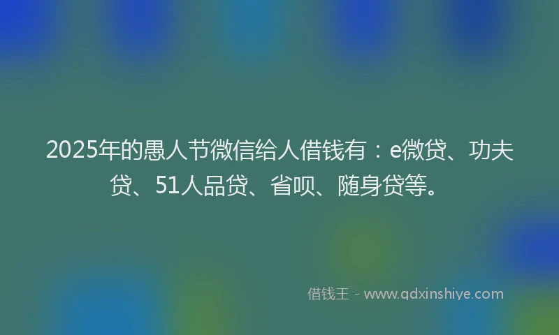 2025年的愚人节微信给人借钱有：e微贷、功夫贷、51人品贷、省呗、随身贷等。