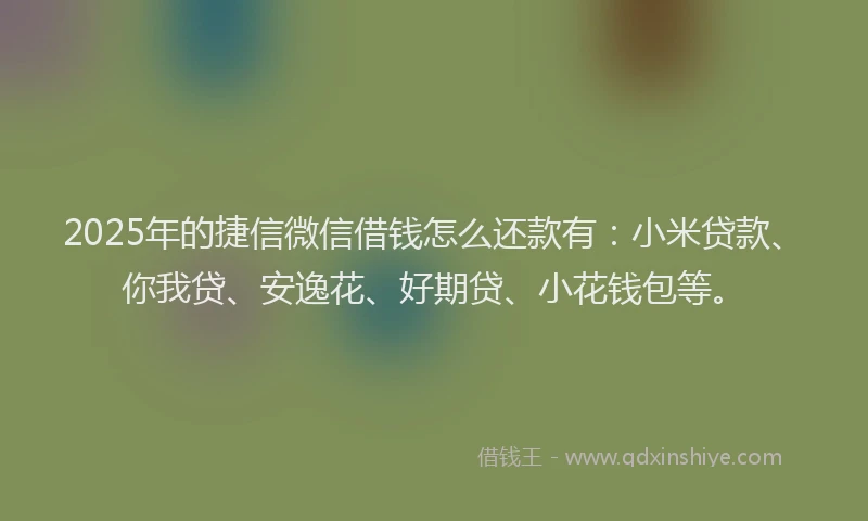2025年的捷信微信借钱怎么还款有：小米贷款、你我贷、安逸花、好期贷、小花钱包等。