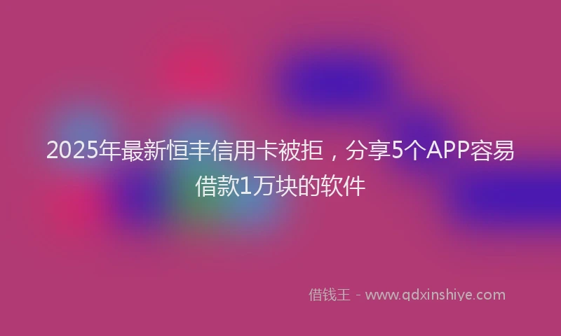 2025年最新恒丰信用卡被拒，分享5个APP容易借款1万块的软件