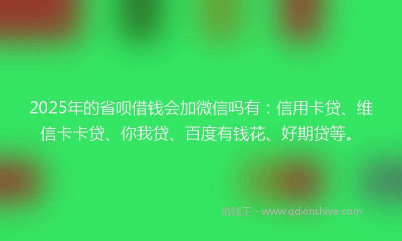2025年的省呗借钱会加微信吗有：信用卡贷、维信卡卡贷、你我贷、百度有钱花、好期贷等。
