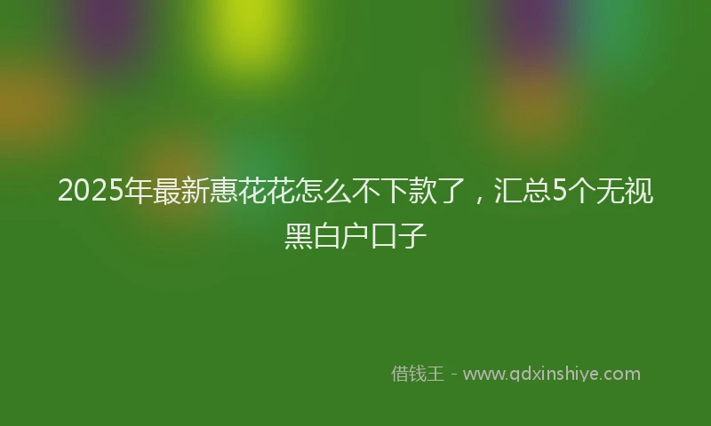 2025年最新惠花花怎么不下款了，汇总5个无视黑白户口子