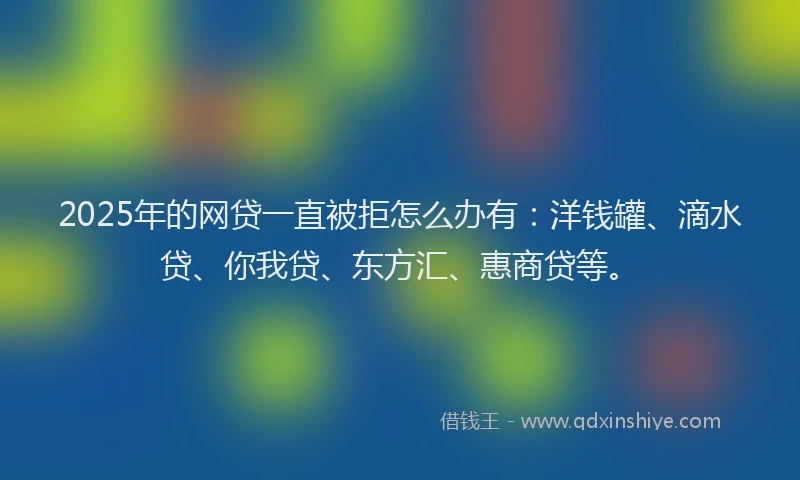 2025年的网贷一直被拒怎么办有：洋钱罐、滴水贷、你我贷、东方汇、惠商贷等。