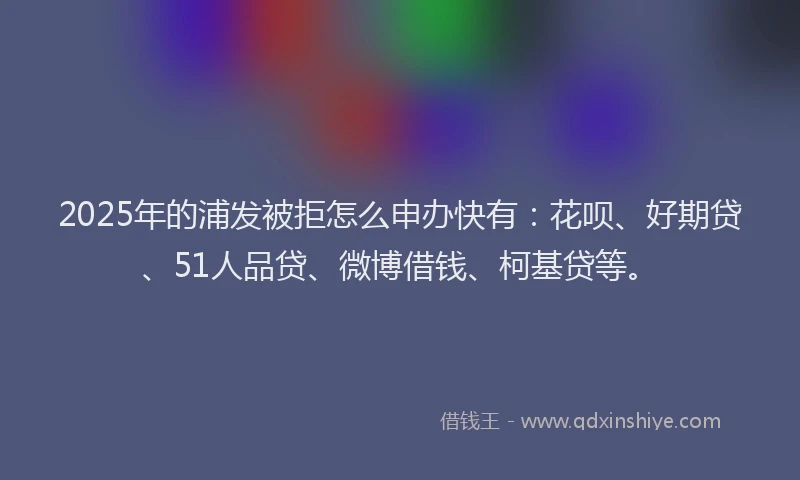 2025年的浦发被拒怎么申办快有:花呗、好期贷、51人品贷、微博借钱、柯基贷等。