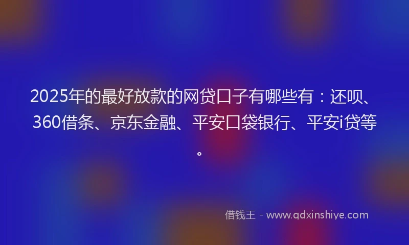 2025年的最好放款的网贷口子有哪些有：还呗、360借条、京东金融、平安口袋银行、平安i贷等。