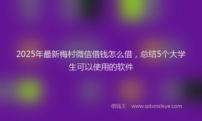2025年最新梅村微信借钱怎么借，总结5个大学生可以使用的软件