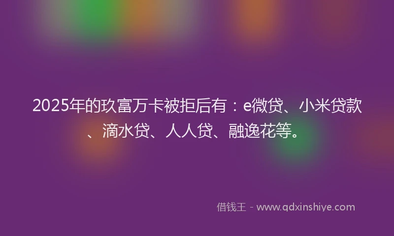 2025年的玖富万卡被拒后有：e微贷、小米贷款、滴水贷、人人贷、融逸花等。