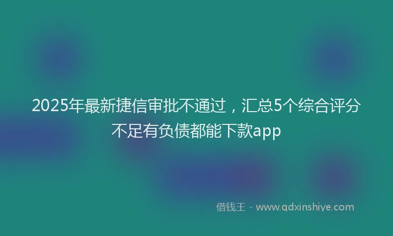 2025年最新捷信审批不通过，汇总5个综合评分不足有负债都能下款app