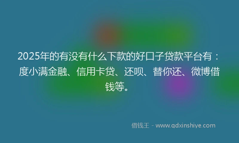 2025年的有没有什么下款的好口子贷款平台有：度小满金融、信用卡贷、还呗、替你还、微博借钱等。