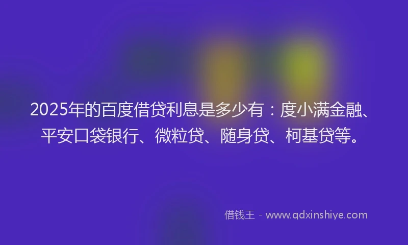 2025年的百度借贷利息是多少有：度小满金融、平安口袋银行、微粒贷、随身贷、柯基贷等。