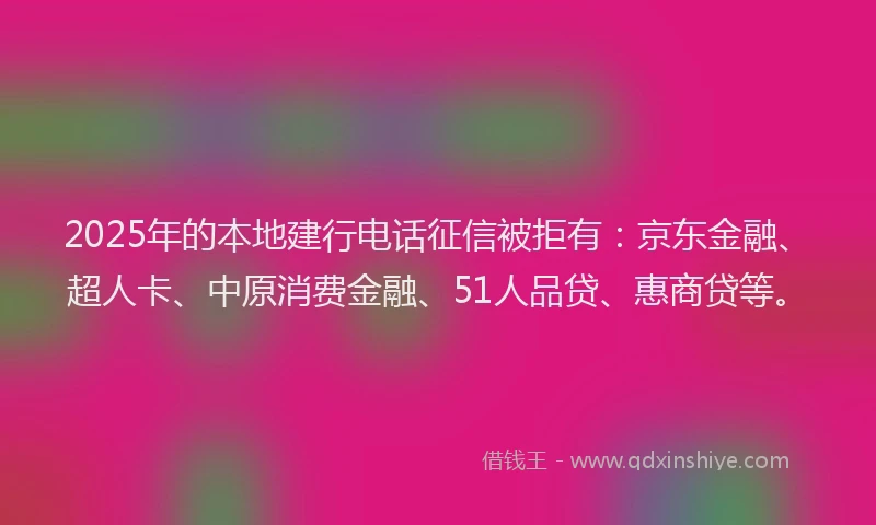2025年的本地建行电话征信被拒有：京东金融、超人卡、中原消费金融、51人品贷、惠商贷等。