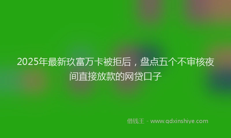2025年最新玖富万卡被拒后，盘点五个不审核夜间直接放款的网贷口子