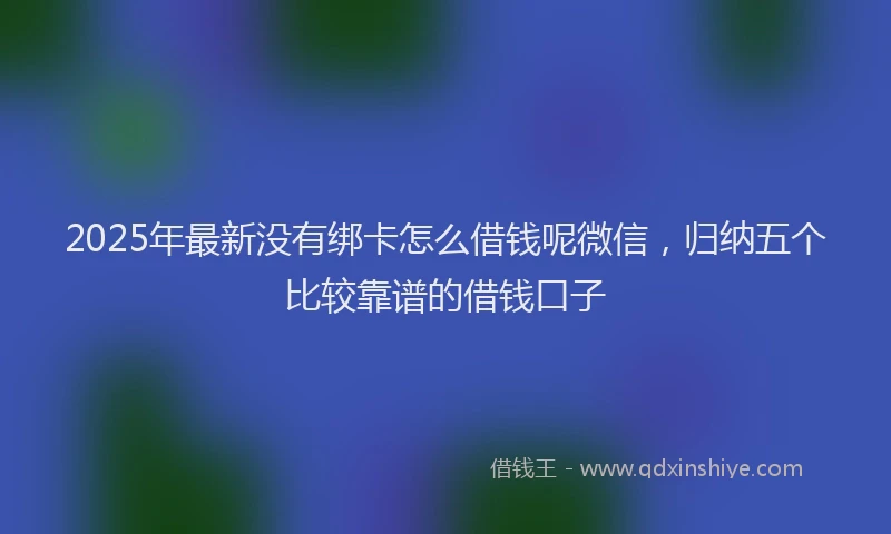 2025年最新没有绑卡怎么借钱呢微信，归纳五个比较靠谱的借钱口子