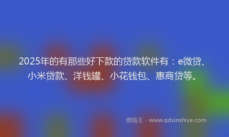 2025年的有那些好下款的贷款软件有：e微贷、小米贷款、洋钱罐、小花钱包、惠商贷等。
