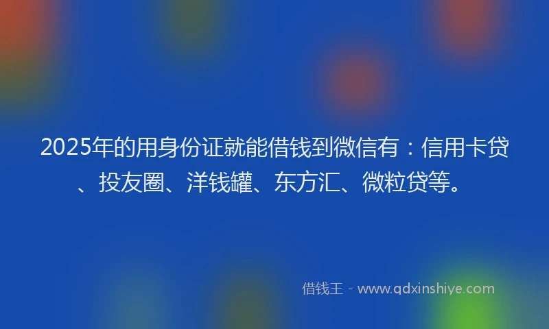 2025年的用身份证就能借钱到微信有：信用卡贷、投友圈、洋钱罐、东方汇、微粒贷等。